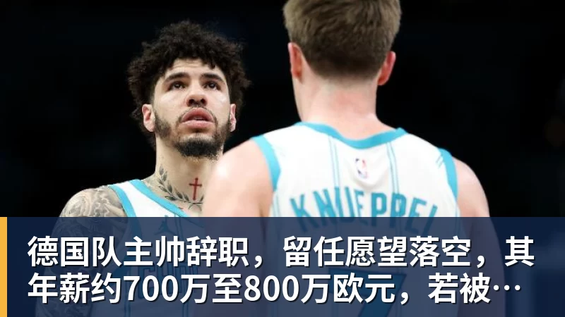 德国队主帅辞职，留任愿望落空，其年薪约700万至800万欧元，若被解雇将获七位数遣散费，德国足协：在沉重打击后，不能让一切简单回归原样