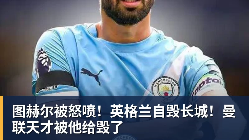 尊龙凯时图赫尔被怒喷！英格兰自毁长城！曼联天才被他给毁了
