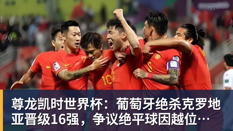 尊龙凯时世界杯：葡萄牙绝杀克罗地亚晋级16强，争议绝平球因越位无效