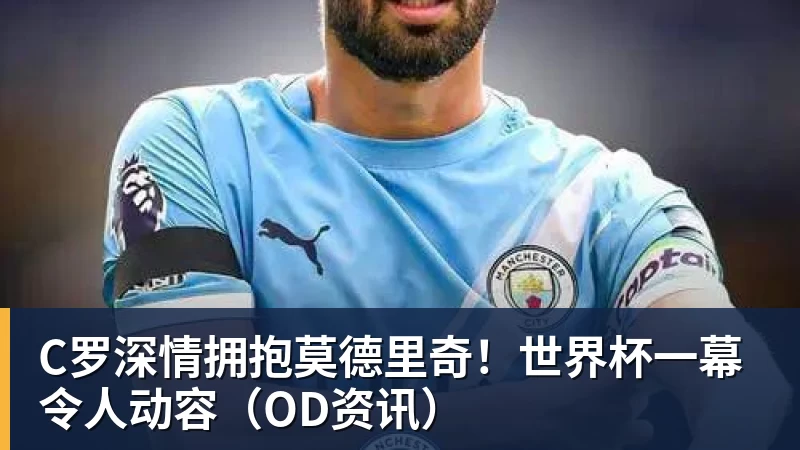 尊龙凯时C罗深情拥抱莫德里奇！世界杯一幕令人动容（OD资讯）