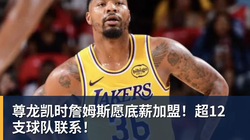 尊龙凯时詹姆斯愿底薪加盟！超12支球队联系！