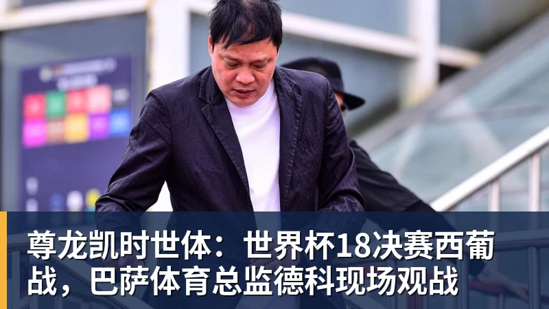 尊龙凯时世体：世界杯18决赛西葡战，巴萨体育总监德科现场观战