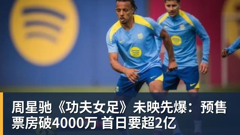 周星驰《功夫女足》未映先爆：预售票房破4000万 首日要超2亿