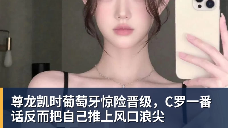 尊龙凯时葡萄牙惊险晋级，C罗一番话反而把自己推上风口浪尖