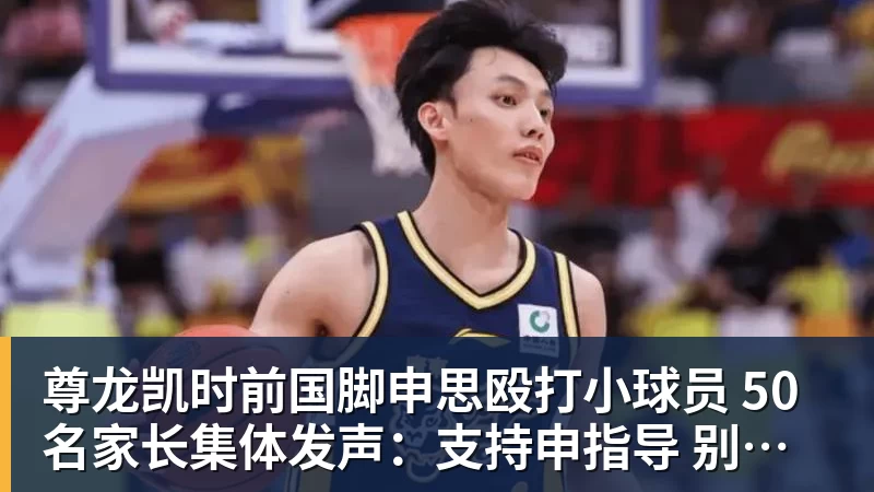 尊龙凯时前国脚申思殴打小球员 50名家长集体发声：支持申指导 别影响我们