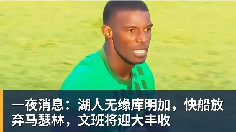尊龙凯时一夜消息：湖人无缘库明加，快船放弃马瑟林，文班将迎大丰收