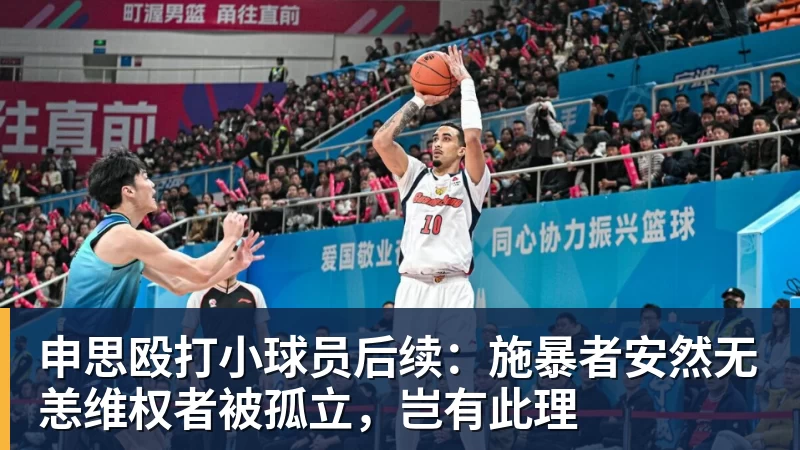 申思殴打小球员后续：施暴者安然无恙维权者被孤立，岂有此理