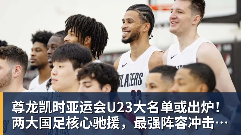 尊龙凯时亚运会U23大名单或出炉！两大国足核心驰援，最强阵容冲击亚运奖牌