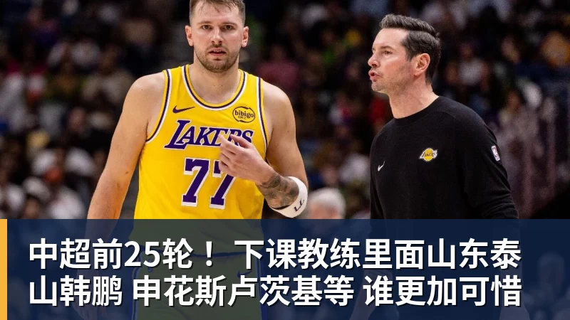 中超前25轮 ！下课教练里面山东泰山韩鹏 申花斯卢茨基等 谁更加可惜