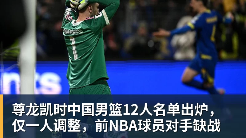 尊龙凯时中国男篮12人名单出炉，仅一人调整，前NBA球员对手缺战
