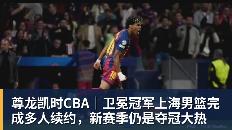 尊龙凯时CBA｜卫冕冠军上海男篮完成多人续约，新赛季仍是夺冠大热