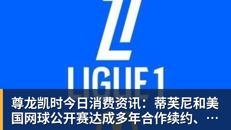 尊龙凯时今日消费资讯：蒂芙尼和美国网球公开赛达成多年合作续约、B&amp;O 入驻天猫奢品