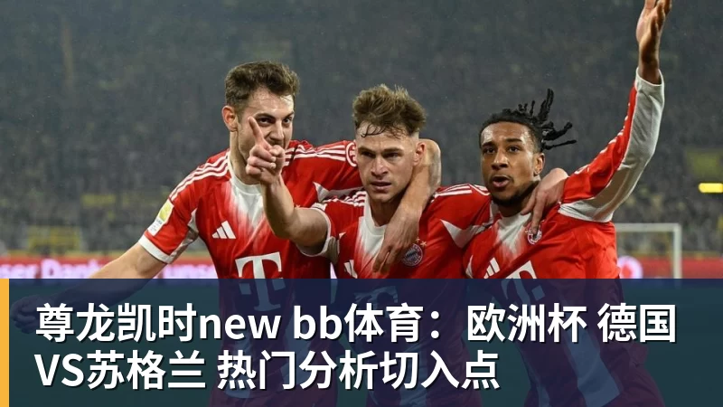 尊龙凯时new bb体育：欧洲杯 德国VS苏格兰 热门分析切入点