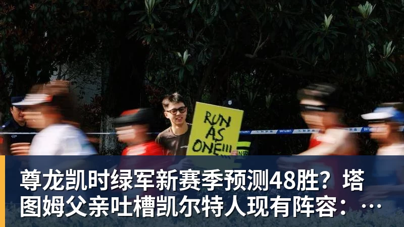 尊龙凯时绿军新赛季预测48胜？塔图姆父亲吐槽凯尔特人现有阵容：烂透了