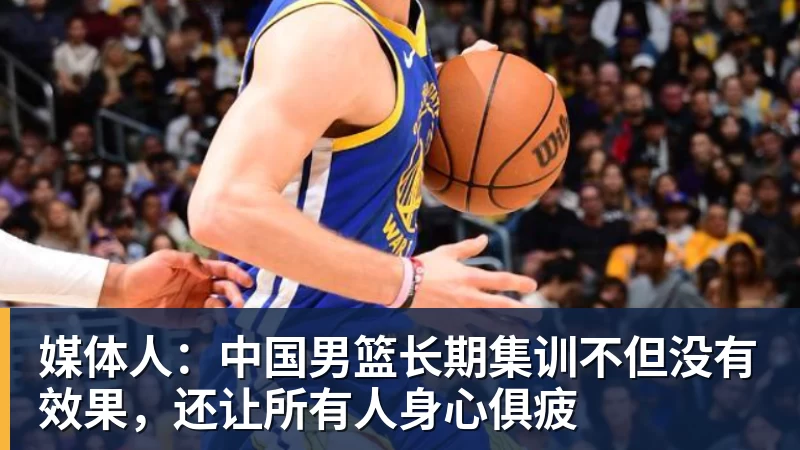 媒体人：中国男篮长期集训不但没有效果，还让所有人身心俱疲