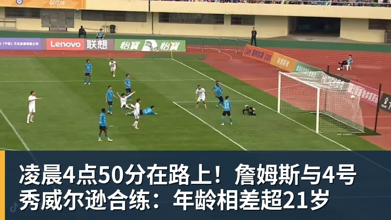 凌晨4点50分在路上！詹姆斯与4号秀威尔逊合练：年龄相差超21岁