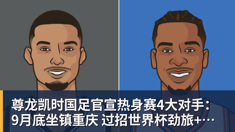 尊龙凯时国足官宣热身赛4大对手：9月底坐镇重庆 过招世界杯劲旅+巴勒斯坦