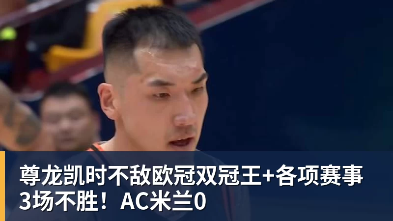 尊龙凯时不敌欧冠双冠王+各项赛事3场不胜！AC米兰0