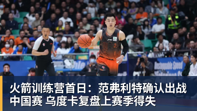 尊龙凯时火箭训练营首日：范弗利特确认出战中国赛 乌度卡复盘上赛季得失