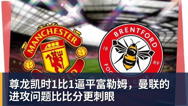尊龙凯时1比1逼平富勒姆，曼联的进攻问题比比分更刺眼