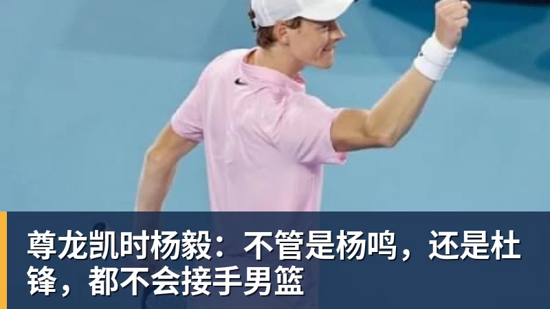 尊龙凯时杨毅：不管是杨鸣，还是杜锋，都不会接手男篮