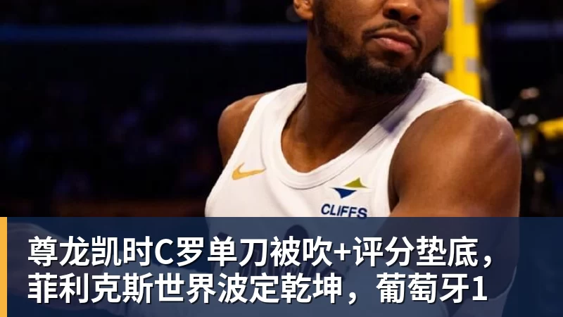 尊龙凯时C罗单刀被吹+评分垫底，菲利克斯世界波定乾坤，葡萄牙1