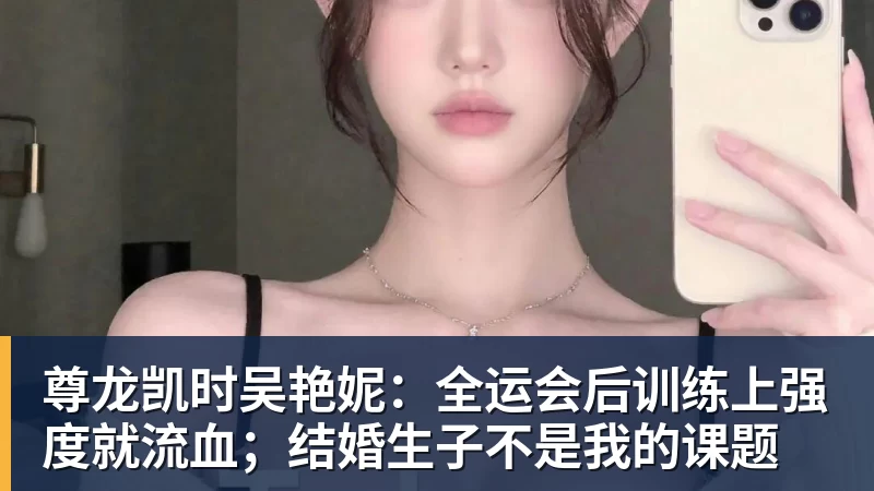 尊龙凯时吴艳妮：全运会后训练上强度就流血；结婚生子不是我的课题