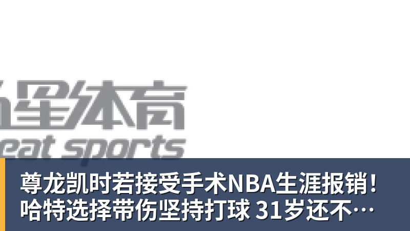 尊龙凯时若接受手术NBA生涯报销！哈特选择带伤坚持打球 31岁还不想退役