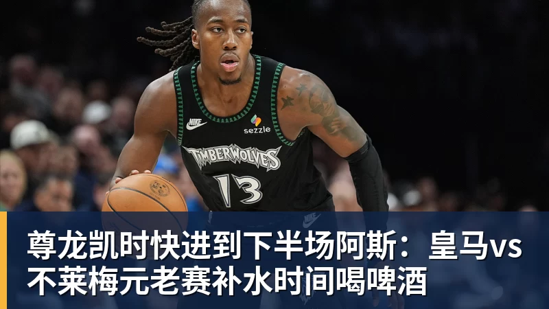 尊龙凯时快进到下半场阿斯：皇马vs不莱梅元老赛补水时间喝啤酒