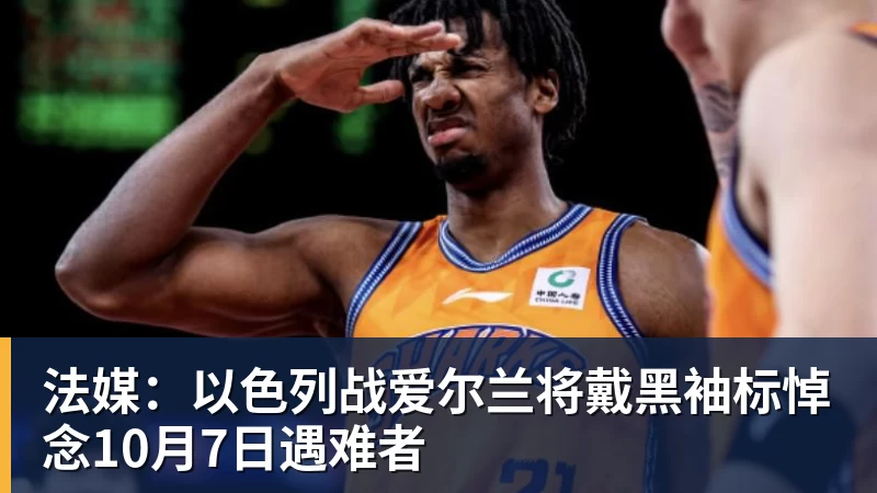 法媒：以色列战爱尔兰将戴黑袖标悼念10月7日遇难者