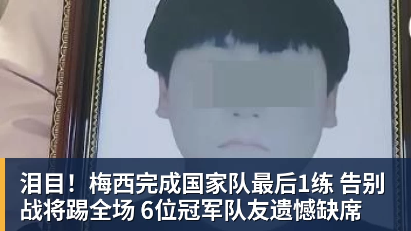 泪目！梅西完成国家队最后1练 告别战将踢全场 6位冠军队友遗憾缺席