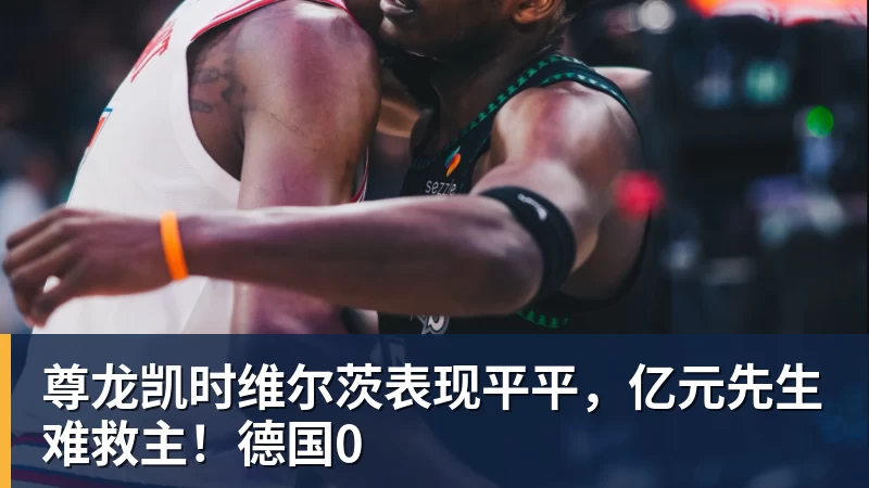 尊龙凯时维尔茨表现平平，亿元先生难救主！德国0
