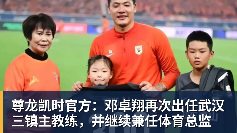 尊龙凯时官方：邓卓翔再次出任武汉三镇主教练，并继续兼任体育总监
