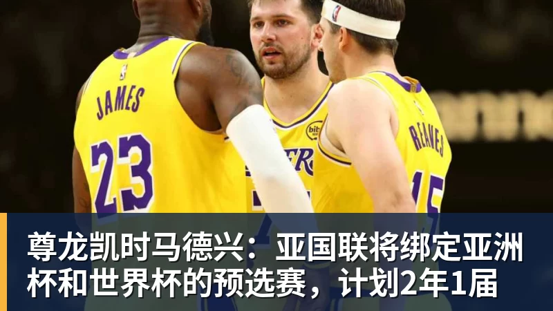 尊龙凯时马德兴：亚国联将绑定亚洲杯和世界杯的预选赛，计划2年1届