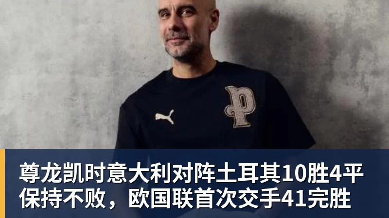 尊龙凯时意大利对阵土耳其10胜4平保持不败，欧国联首次交手41完胜