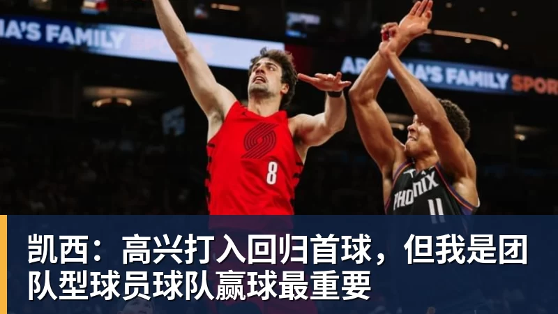尊龙凯时凯西：高兴打入回归首球，但我是团队型球员球队赢球最重要