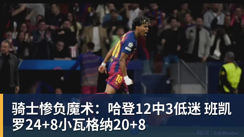 骑士惨负魔术：哈登12中3低迷 班凯罗24+8小瓦格纳20+8