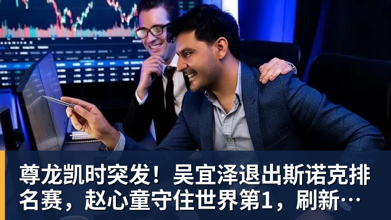 尊龙凯时突发！吴宜泽退出斯诺克排名赛，赵心童守住世界第1，刷新1大纪录！