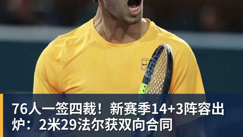 尊龙凯时76人一签四裁！新赛季14+3阵容出炉：2米29法尔获双向合同