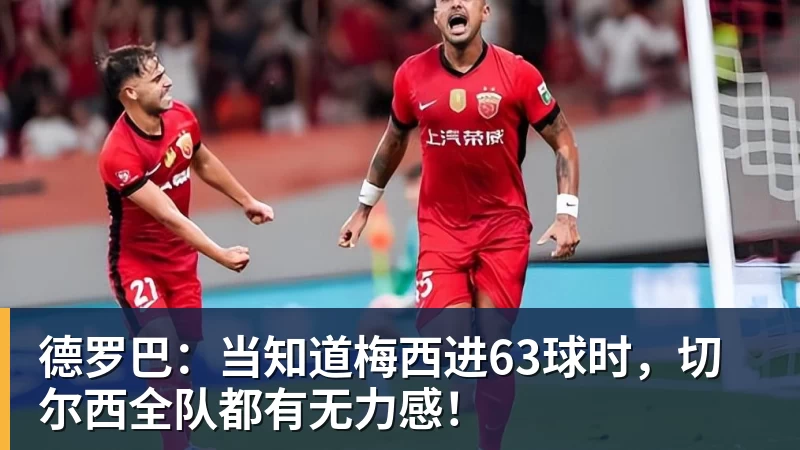 德罗巴：当知道梅西进63球时，切尔西全队都有无力感！