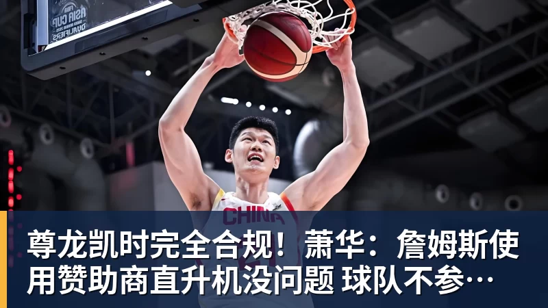 尊龙凯时完全合规！萧华：詹姆斯使用赞助商直升机没问题 球队不参与就不违规