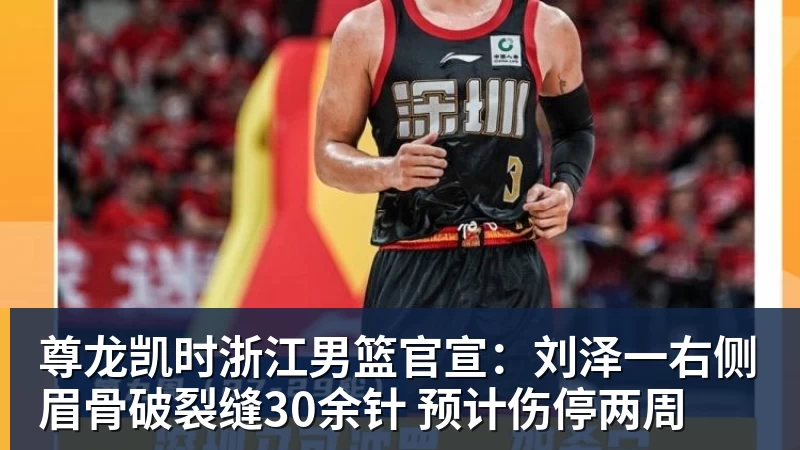 尊龙凯时浙江男篮官宣：刘泽一右侧眉骨破裂缝30余针 预计伤停两周