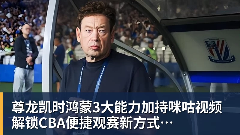 尊龙凯时鸿蒙3大能力加持咪咕视频  解锁CBA便捷观赛新方式