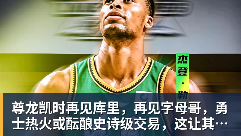 尊龙凯时再见库里，再见字母哥，勇士热火或酝酿史诗级交易，这让其他队怎么打