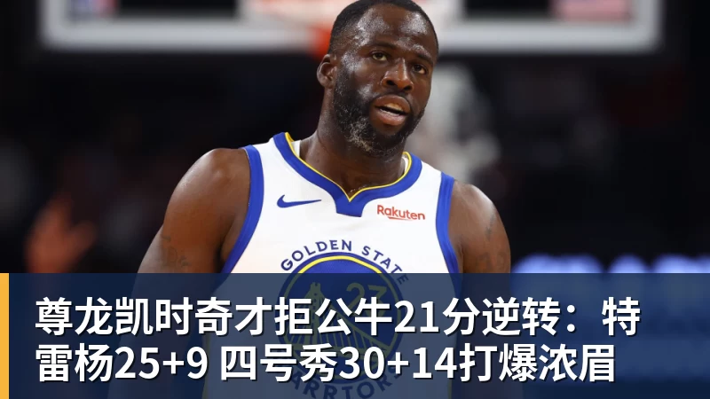 尊龙凯时奇才拒公牛21分逆转：特雷杨25+9 四号秀30+14打爆浓眉